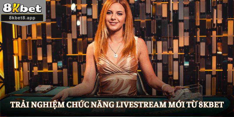 Trải nghiệm chức năng livestream mới từ 8Kbet