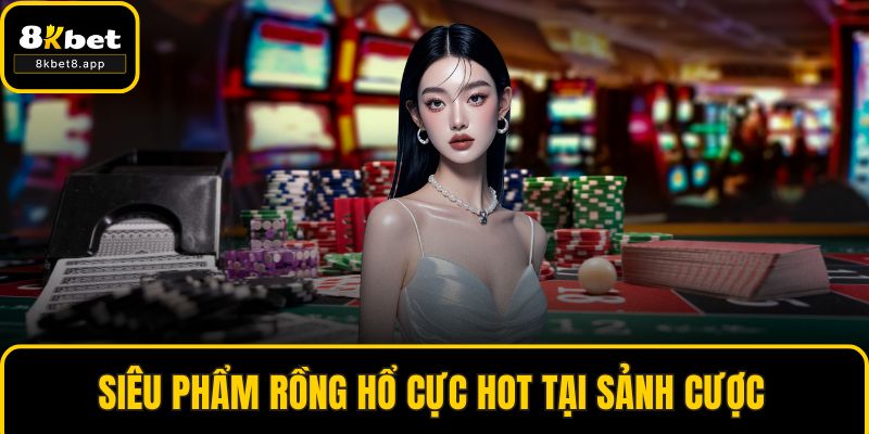 Siêu phẩm rồng hổ cực hot tại sảnh cược