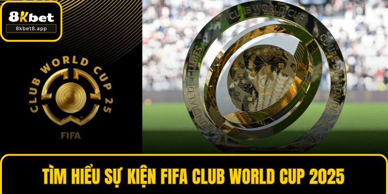 Tìm hiểu sự kiện FIFA Club World Cup 2025