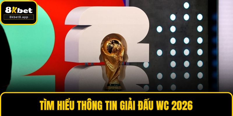 Tìm hiểu thông tin giải đấu WC 2026