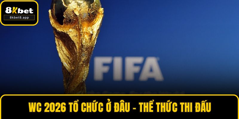 WC 2026 Tổ Chức Ở Đâu - Thể Thức Thi Đấu